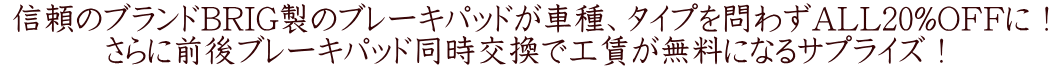  信頼のブランドBRIG製のブレーキパッドが車種、タイプを問わずALL20%OFFに！ さらに前後ブレーキパッド同時交換で工賃が無料になるサプライズ！