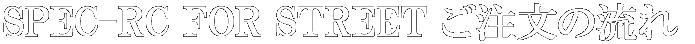SPEC-RC FOR STREET ご注文の流れ