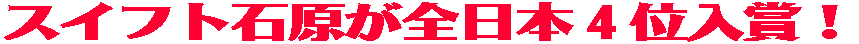 スイフト石原が全日本で4位入賞!