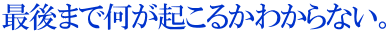 最後まで何が起こるかわからない。