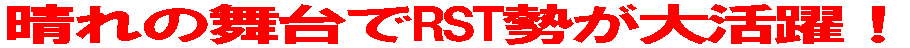 晴れの舞台でRST勢が大活躍!