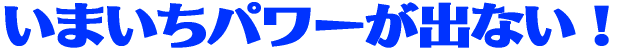 いまいちパワーが出ない!
