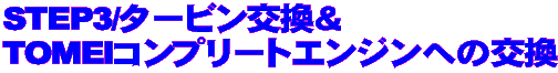 STEP3/タービン交換&TOMEIコンプリートエンジンへの交換