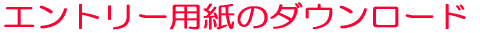 エントリー用紙は近日ダウンロード可能になります