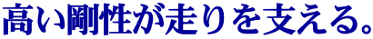 高い剛性が走りを支える。