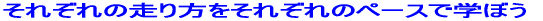 それぞれの走り方をそれぞれのペースで学ぼう